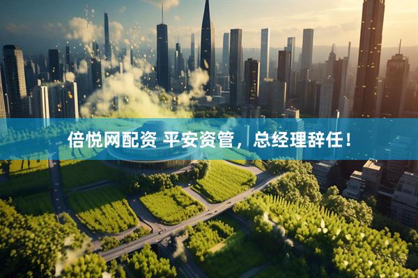 倍悦网配资 平安资管，总经理辞任！