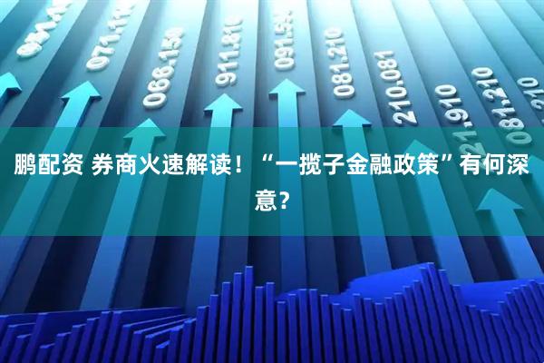 鹏配资 券商火速解读！“一揽子金融政策”有何深意？