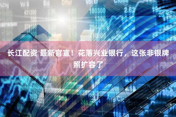 长江配资 最新官宣！花落兴业银行，这张非银牌照扩容了