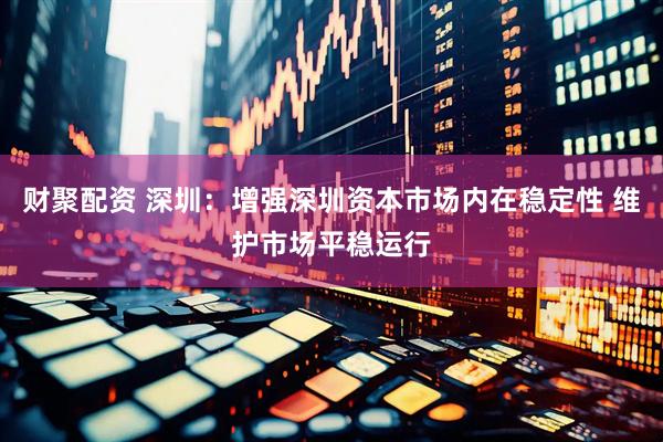 财聚配资 深圳：增强深圳资本市场内在稳定性 维护市场平稳运行