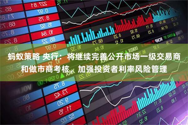 蚂蚁策略 央行：将继续完善公开市场一级交易商和做市商考核，加强投资者利率风险管理
