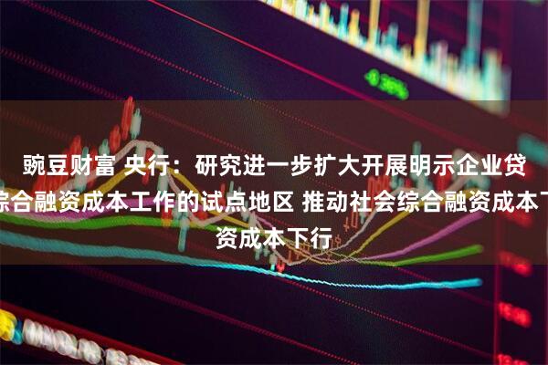 豌豆财富 央行：研究进一步扩大开展明示企业贷款综合融资成本工作的试点地区 推动社会综合融资成本下行