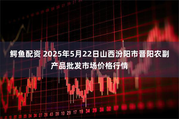 鳄鱼配资 2025年5月22日山西汾阳市晋阳农副产品批发市场价格行情
