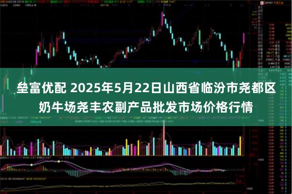 垒富优配 2025年5月22日山西省临汾市尧都区奶牛场尧丰农副产品批发市场价格行情