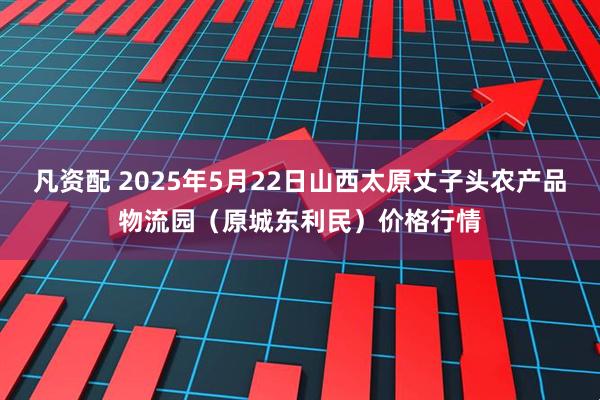 凡资配 2025年5月22日山西太原丈子头农产品物流园(原城东利民)价格行情