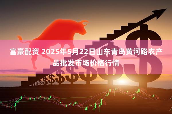 富豪配资 2025年5月22日山东青岛黄河路农产品批发市场价格行情