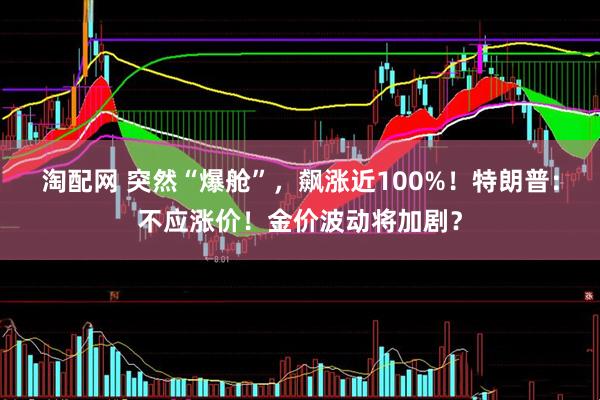淘配网 突然“爆舱”，飙涨近100%！特朗普：不应涨价！金价波动将加剧？