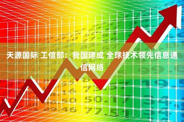天源国际 工信部：我国建成 全球技术领先信息通信网络