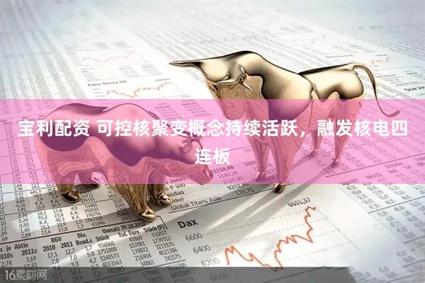 宝利配资 可控核聚变概念持续活跃，融发核电四连板