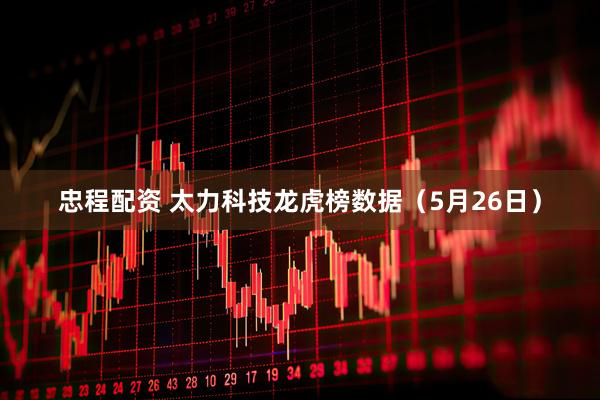 忠程配资 太力科技龙虎榜数据（5月26日）