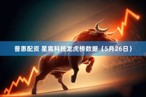 普惠配资 星宸科技龙虎榜数据（5月26日）