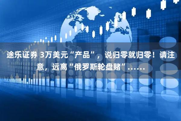 途乐证券 3万美元“产品”，说归零就归零！请注意，远离“俄罗斯轮盘赌”……