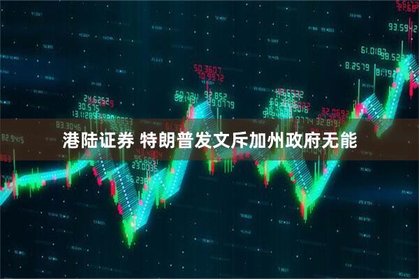 港陆证券 特朗普发文斥加州政府无能