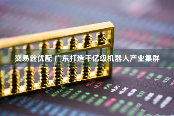 交易鑫优配 广东打造千亿级机器人产业集群