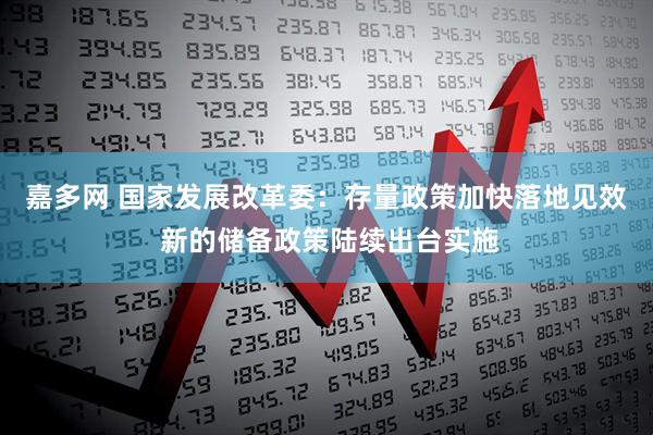 嘉多网 国家发展改革委：存量政策加快落地见效 新的储备政策陆续出台实施