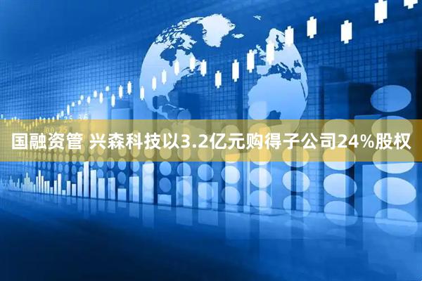 国融资管 兴森科技以3.2亿元购得子公司24%股权