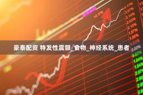 豪泰配资 特发性震颤_食物_神经系统_患者