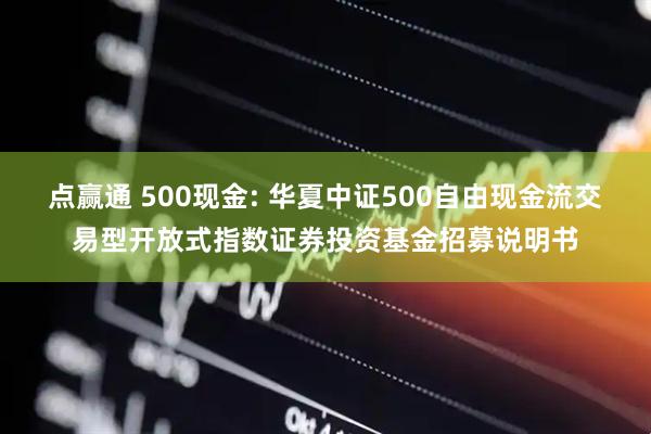 点赢通 500现金: 华夏中证500自由现金流交易型开放式指数证券投资基金招募说明书