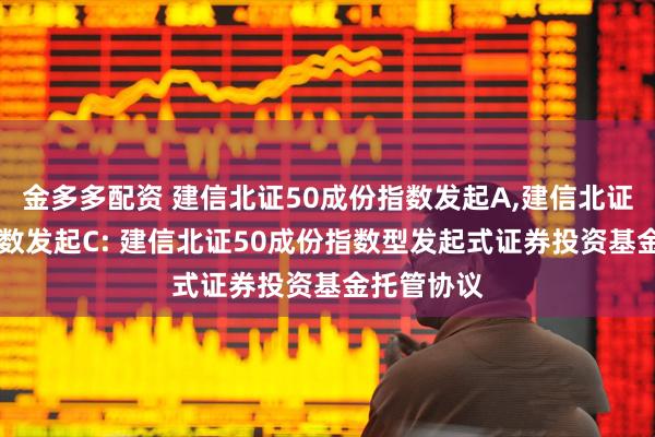 金多多配资 建信北证50成份指数发起A,建信北证50成份指数发起C: 建信北证50成份指数型发起式证券投资基金托管协议