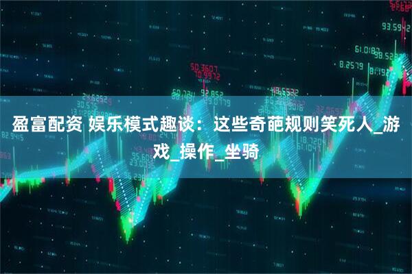 盈富配资 娱乐模式趣谈：这些奇葩规则笑死人_游戏_操作_坐骑