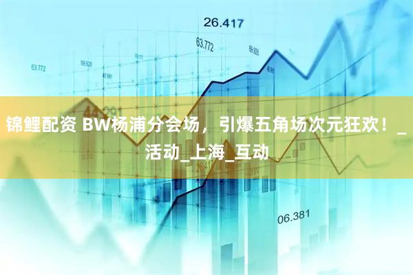 锦鲤配资 BW杨浦分会场，引爆五角场次元狂欢！_活动_上海_互动