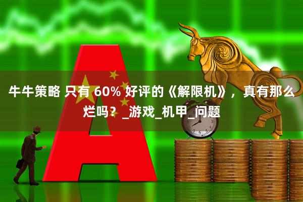 牛牛策略 只有 60% 好评的《解限机》，真有那么烂吗？_游戏_机甲_问题