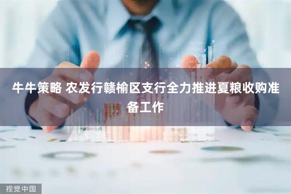 牛牛策略 农发行赣榆区支行全力推进夏粮收购准备工作