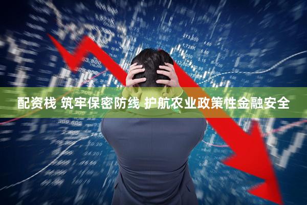 配资栈 筑牢保密防线 护航农业政策性金融安全