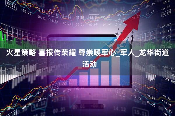火星策略 喜报传荣耀 尊崇暖军心_军人_龙华街道_活动