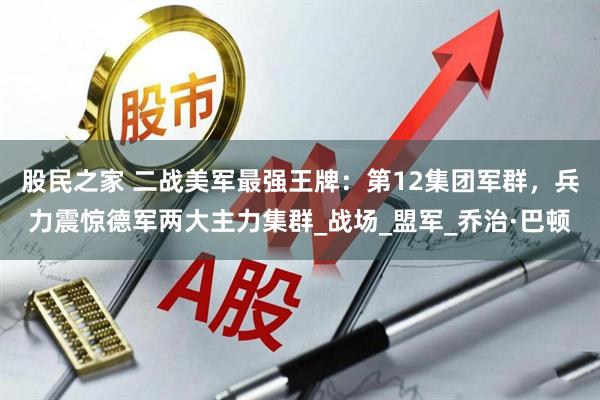 股民之家 二战美军最强王牌：第12集团军群，兵力震惊德军两大主力集群_战场_盟军_乔治·巴顿