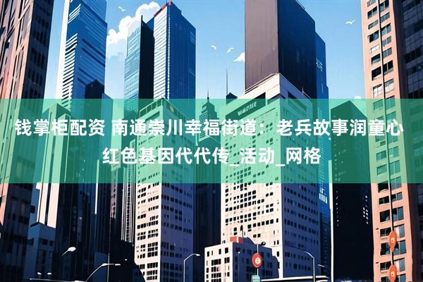 钱掌柜配资 南通崇川幸福街道：老兵故事润童心 红色基因代代传_活动_网格
