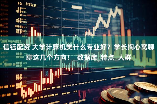 信钰配资 大学计算机类什么专业好？学长掏心窝聊聊这几个方向！_数据库_特点_人群