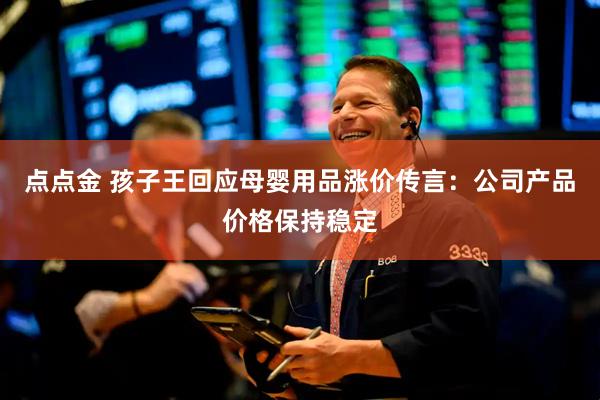 点点金 孩子王回应母婴用品涨价传言：公司产品价格保持稳定