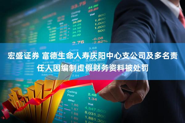 宏盛证券 富德生命人寿庆阳中心支公司及多名责任人因编制虚假财务资料被处罚