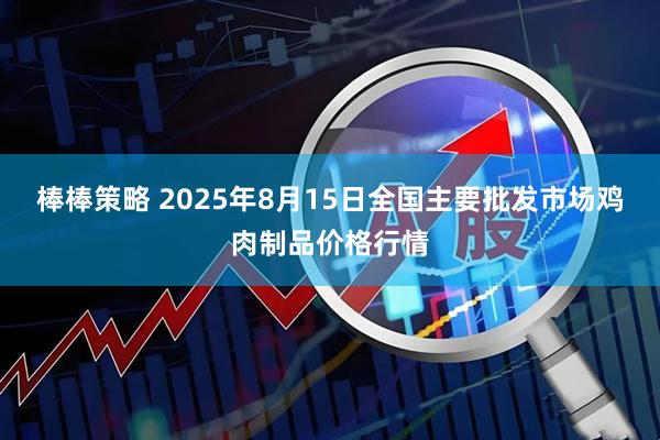 棒棒策略 2025年8月15日全国主要批发市场鸡肉制品价格行情