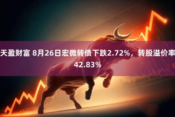 天盈财富 8月26日宏微转债下跌2.72%，转股溢价率42.83%