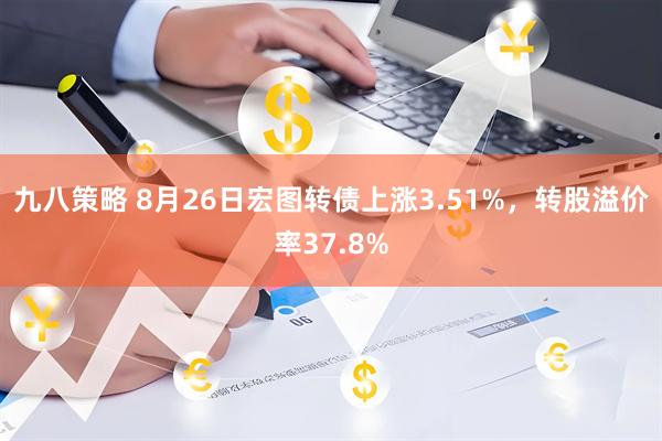 九八策略 8月26日宏图转债上涨3.51%，转股溢价率37.8%
