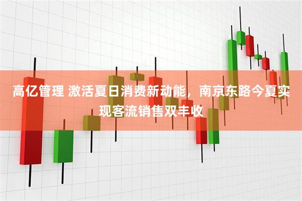 高亿管理 激活夏日消费新动能，南京东路今夏实现客流销售双丰收