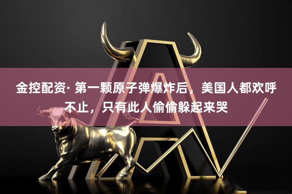 金控配资· 第一颗原子弹爆炸后，美国人都欢呼不止，只有此人偷偷躲起来哭