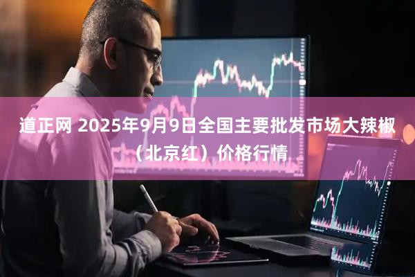 道正网 2025年9月9日全国主要批发市场大辣椒（北京红）价格行情