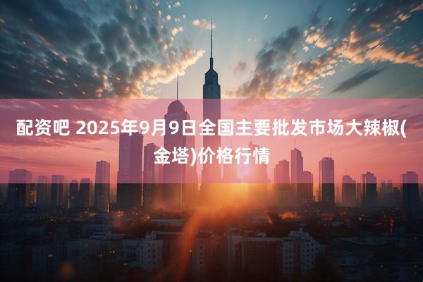配资吧 2025年9月9日全国主要批发市场大辣椒(金塔)价格行情