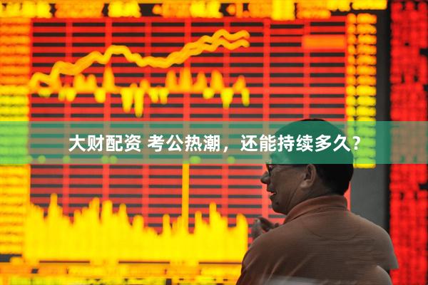 大财配资 考公热潮，还能持续多久？