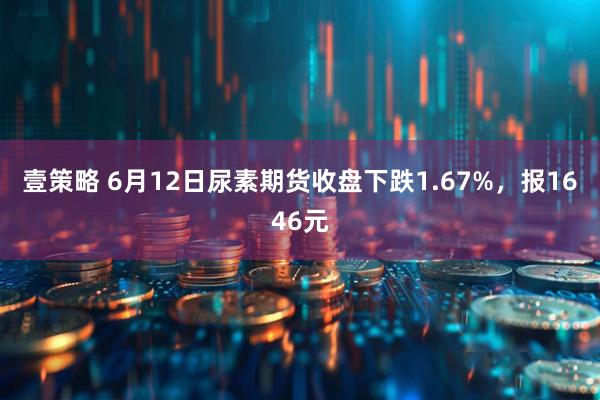 壹策略 6月12日尿素期货收盘下跌1.67%，报1646元