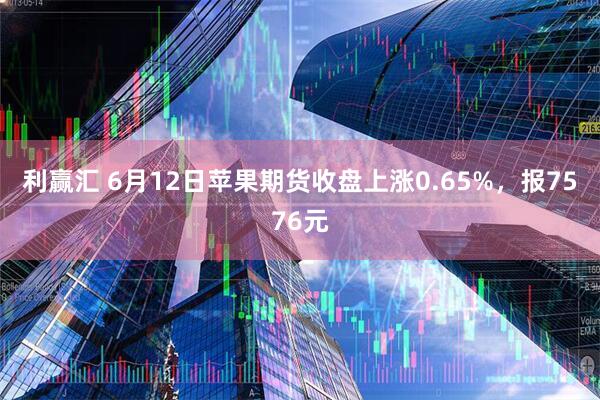 利赢汇 6月12日苹果期货收盘上涨0.65%，报7576元