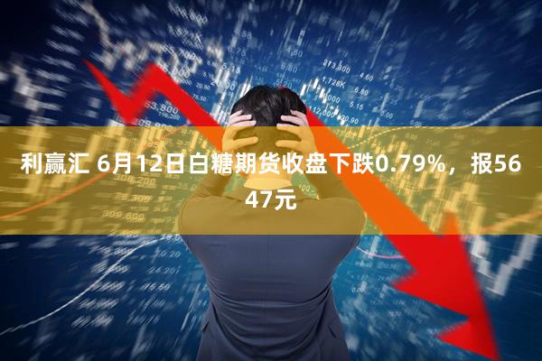 利赢汇 6月12日白糖期货收盘下跌0.79%，报5647元