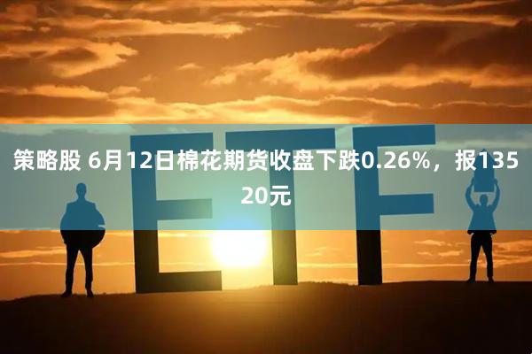 策略股 6月12日棉花期货收盘下跌0.26%，报13520元
