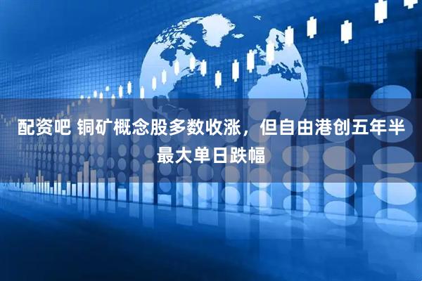 配资吧 铜矿概念股多数收涨，但自由港创五年半最大单日跌幅