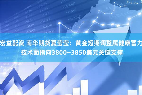 宏益配资 南华期货夏莹莹：黄金短期调整属健康蓄力 技术面指向3800—3850美元关键支撑