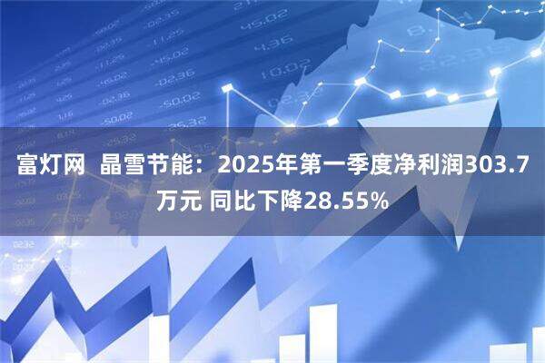 富灯网  晶雪节能：2025年第一季度净利润303.7万元 同比下降28.55%