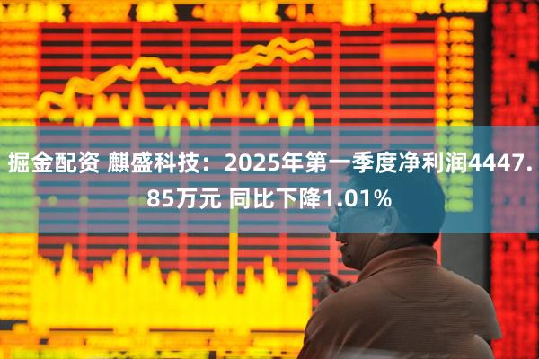 掘金配资 麒盛科技：2025年第一季度净利润4447.85万元 同比下降1.01%